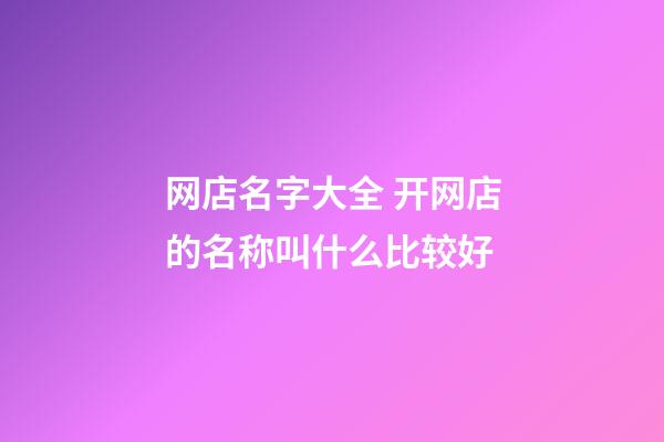 网店名字大全 开网店的名称叫什么比较好-第1张-店铺起名-玄机派